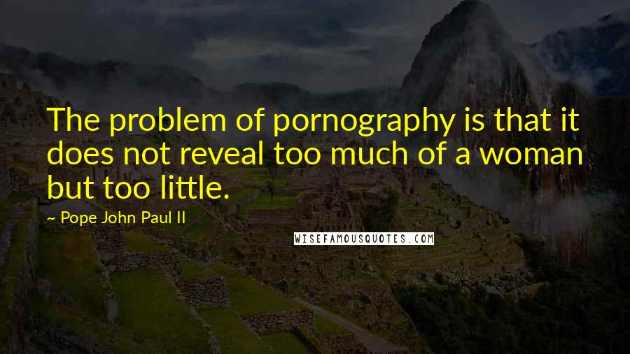 Pope John Paul II Quotes: The problem of pornography is that it does not reveal too much of a woman but too little.