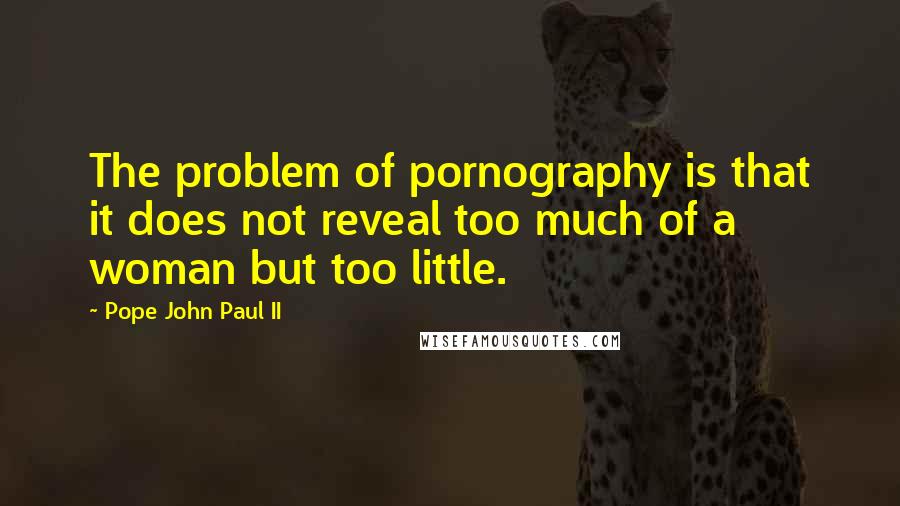 Pope John Paul II Quotes: The problem of pornography is that it does not reveal too much of a woman but too little.