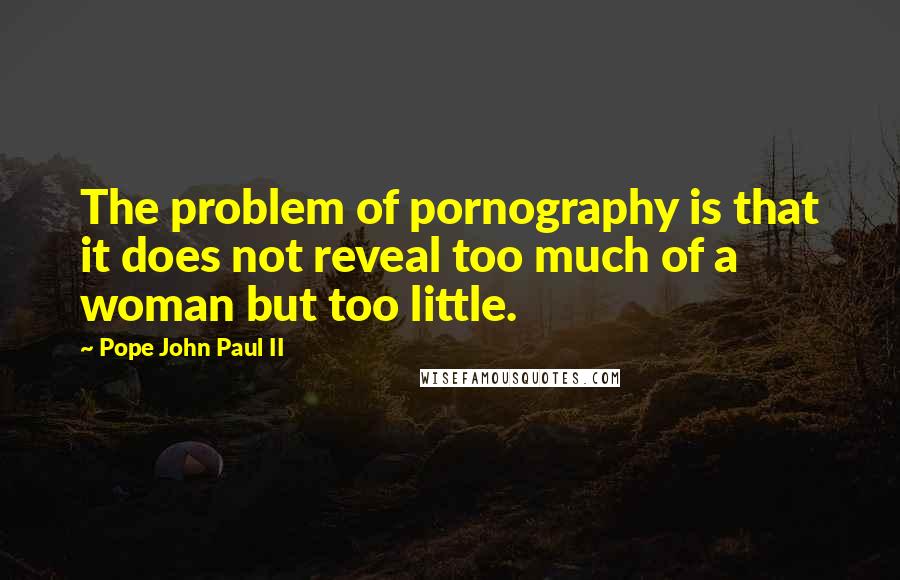 Pope John Paul II Quotes: The problem of pornography is that it does not reveal too much of a woman but too little.