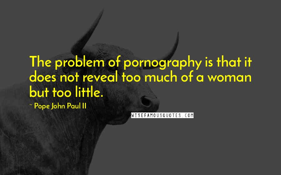 Pope John Paul II Quotes: The problem of pornography is that it does not reveal too much of a woman but too little.