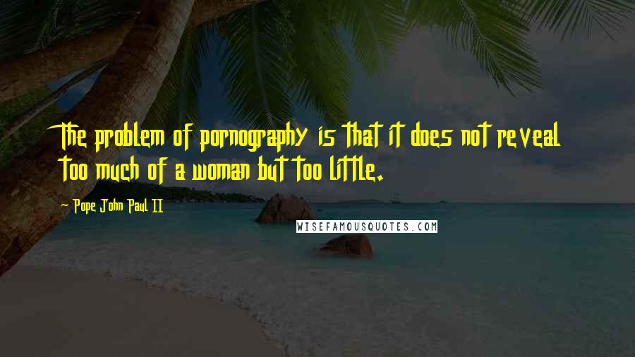 Pope John Paul II Quotes: The problem of pornography is that it does not reveal too much of a woman but too little.