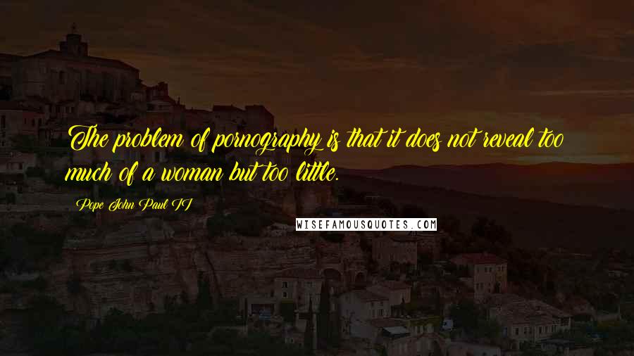 Pope John Paul II Quotes: The problem of pornography is that it does not reveal too much of a woman but too little.