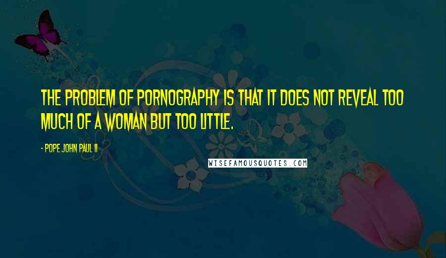 Pope John Paul II Quotes: The problem of pornography is that it does not reveal too much of a woman but too little.