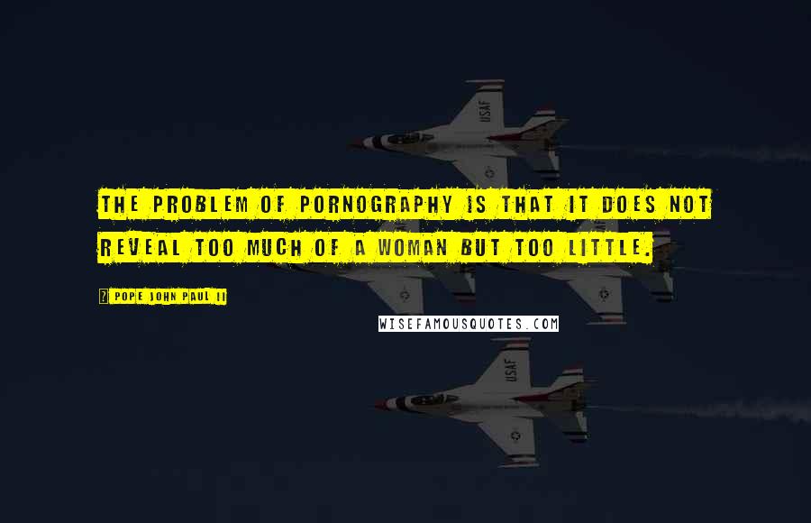 Pope John Paul II Quotes: The problem of pornography is that it does not reveal too much of a woman but too little.