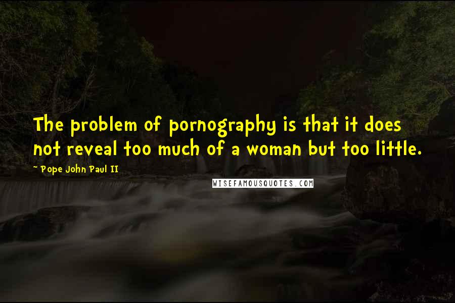 Pope John Paul II Quotes: The problem of pornography is that it does not reveal too much of a woman but too little.