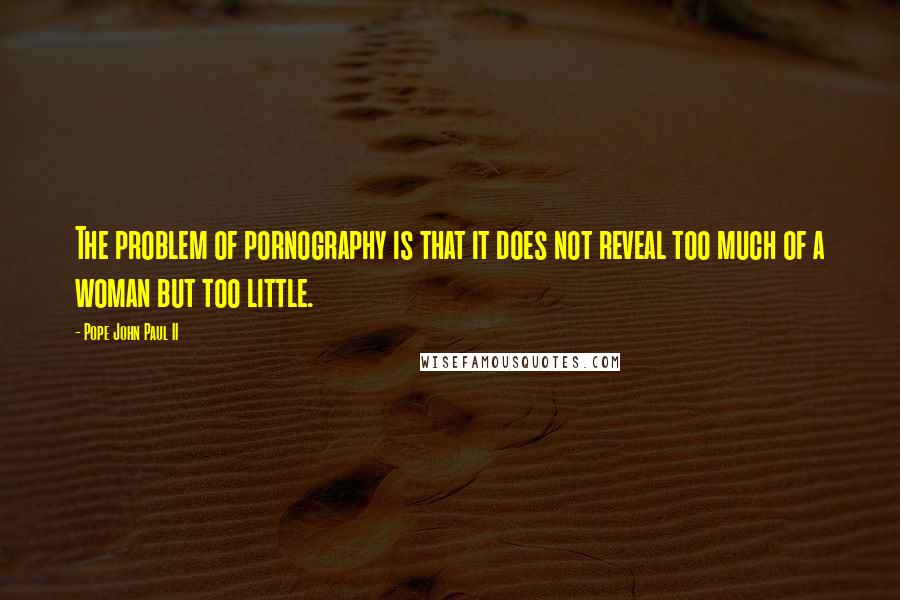 Pope John Paul II Quotes: The problem of pornography is that it does not reveal too much of a woman but too little.