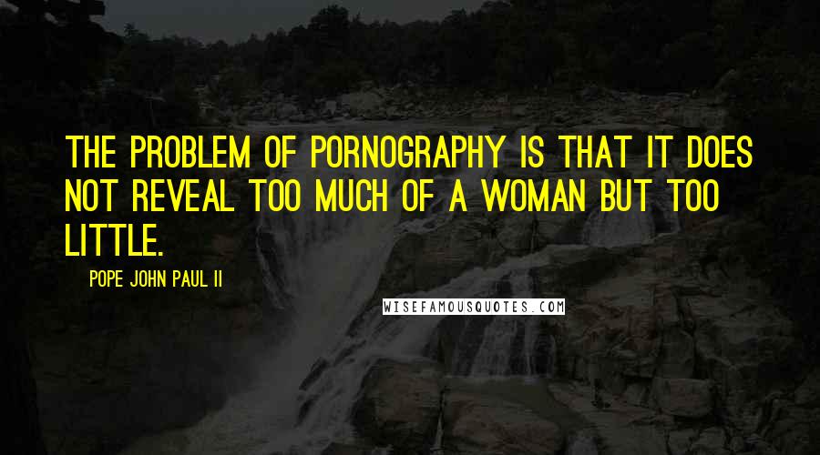 Pope John Paul II Quotes: The problem of pornography is that it does not reveal too much of a woman but too little.