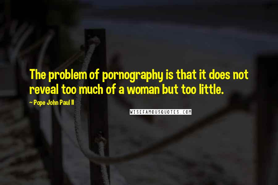 Pope John Paul II Quotes: The problem of pornography is that it does not reveal too much of a woman but too little.