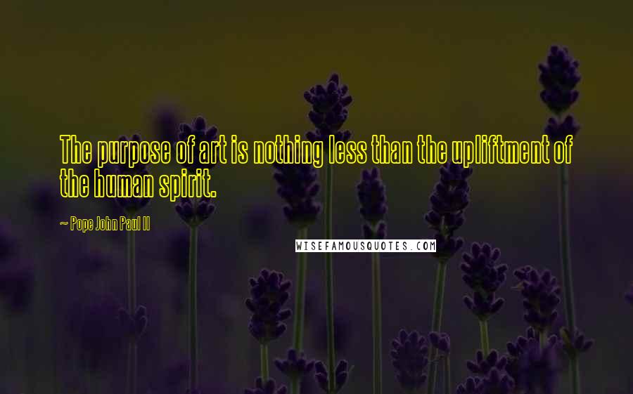 Pope John Paul II Quotes: The purpose of art is nothing less than the upliftment of the human spirit.