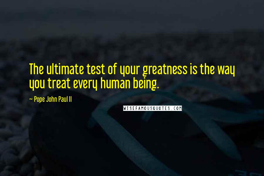 Pope John Paul II Quotes: The ultimate test of your greatness is the way you treat every human being.