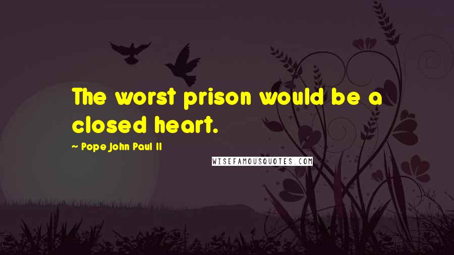 Pope John Paul II Quotes: The worst prison would be a closed heart.