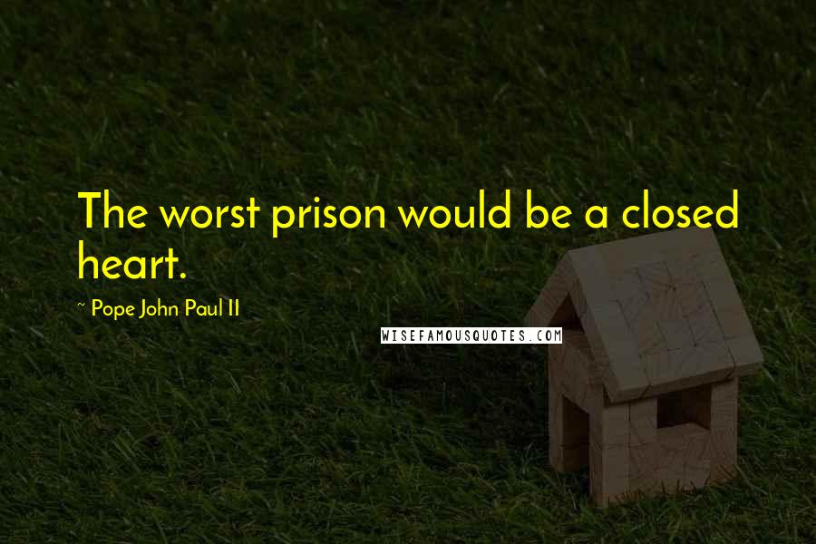 Pope John Paul II Quotes: The worst prison would be a closed heart.