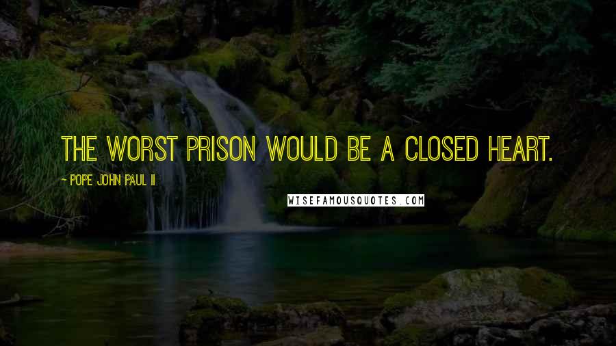 Pope John Paul II Quotes: The worst prison would be a closed heart.