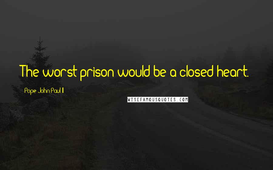 Pope John Paul II Quotes: The worst prison would be a closed heart.