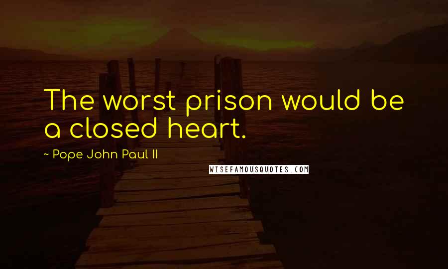Pope John Paul II Quotes: The worst prison would be a closed heart.