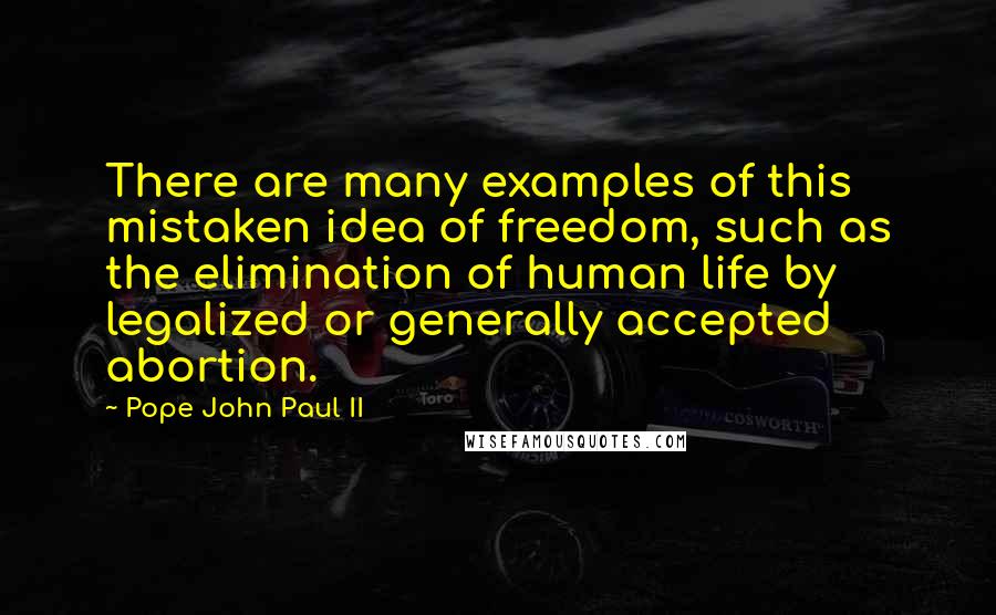 Pope John Paul II Quotes: There are many examples of this mistaken idea of freedom, such as the elimination of human life by legalized or generally accepted abortion.