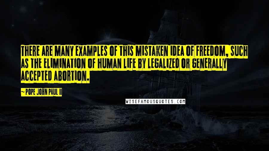 Pope John Paul II Quotes: There are many examples of this mistaken idea of freedom, such as the elimination of human life by legalized or generally accepted abortion.
