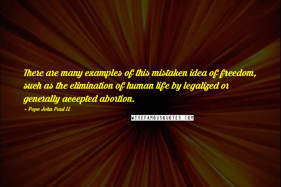 Pope John Paul II Quotes: There are many examples of this mistaken idea of freedom, such as the elimination of human life by legalized or generally accepted abortion.