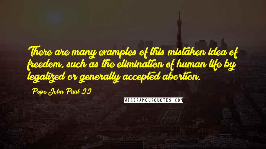 Pope John Paul II Quotes: There are many examples of this mistaken idea of freedom, such as the elimination of human life by legalized or generally accepted abortion.