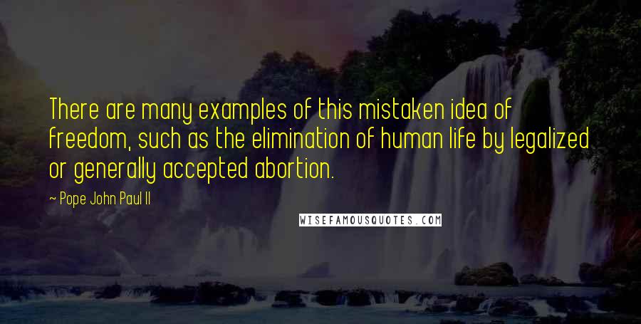 Pope John Paul II Quotes: There are many examples of this mistaken idea of freedom, such as the elimination of human life by legalized or generally accepted abortion.