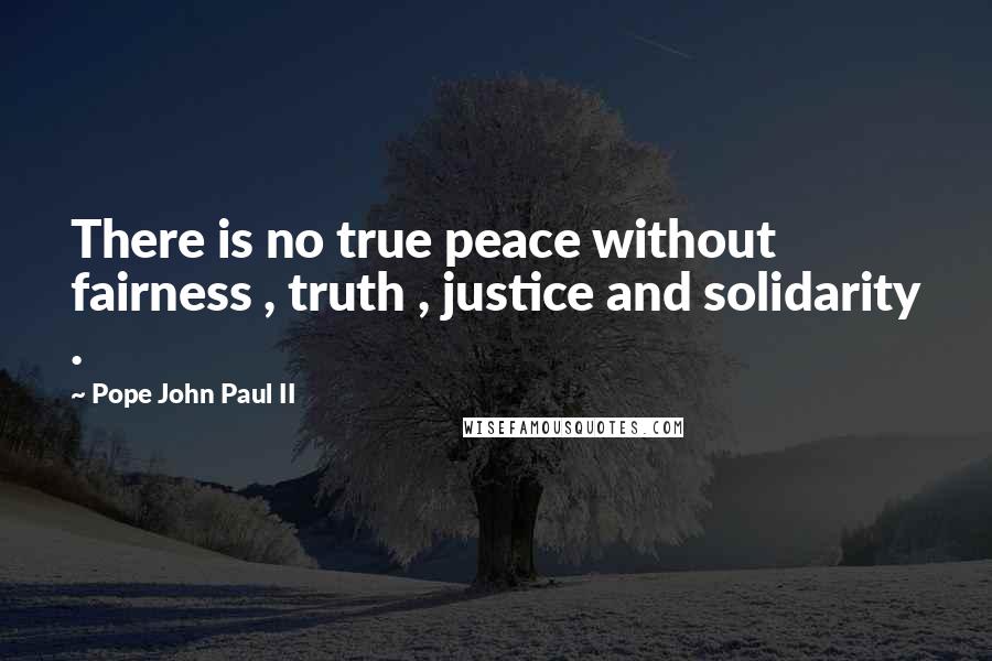 Pope John Paul II Quotes: There is no true peace without fairness , truth , justice and solidarity .