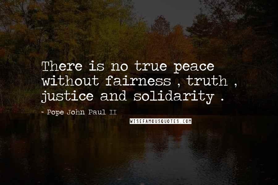 Pope John Paul II Quotes: There is no true peace without fairness , truth , justice and solidarity .