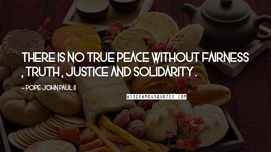 Pope John Paul II Quotes: There is no true peace without fairness , truth , justice and solidarity .