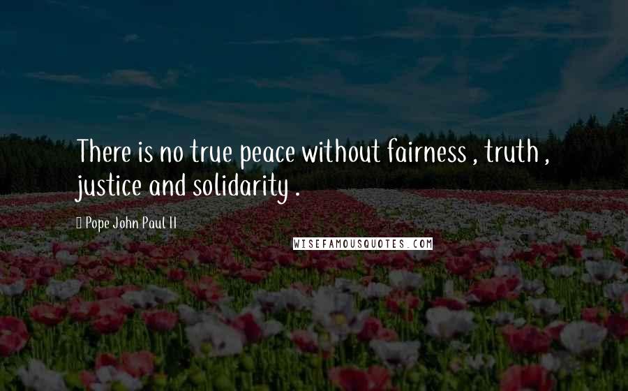 Pope John Paul II Quotes: There is no true peace without fairness , truth , justice and solidarity .