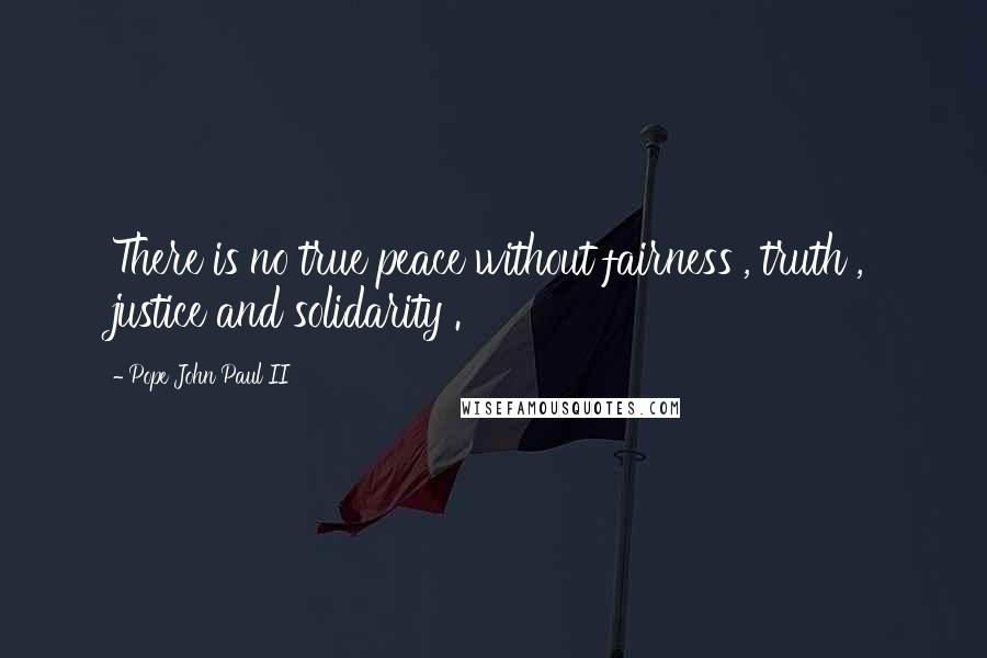 Pope John Paul II Quotes: There is no true peace without fairness , truth , justice and solidarity .