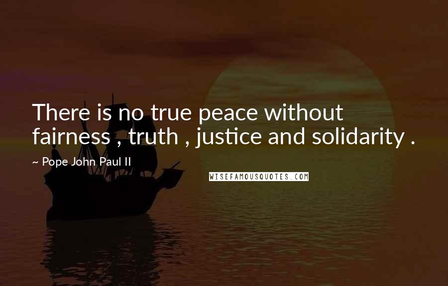 Pope John Paul II Quotes: There is no true peace without fairness , truth , justice and solidarity .