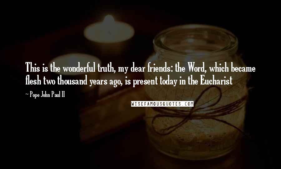 Pope John Paul II Quotes: This is the wonderful truth, my dear friends: the Word, which became flesh two thousand years ago, is present today in the Eucharist