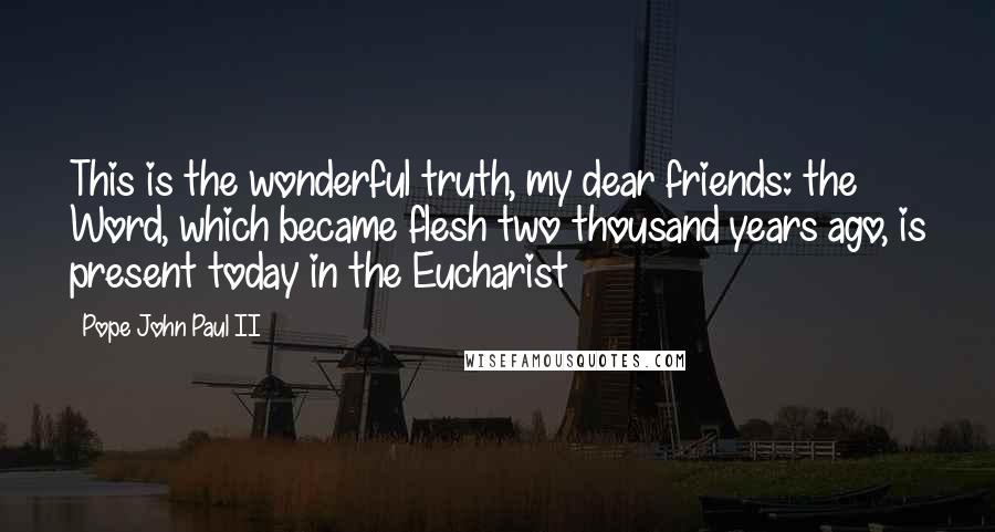 Pope John Paul II Quotes: This is the wonderful truth, my dear friends: the Word, which became flesh two thousand years ago, is present today in the Eucharist