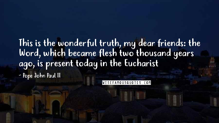 Pope John Paul II Quotes: This is the wonderful truth, my dear friends: the Word, which became flesh two thousand years ago, is present today in the Eucharist