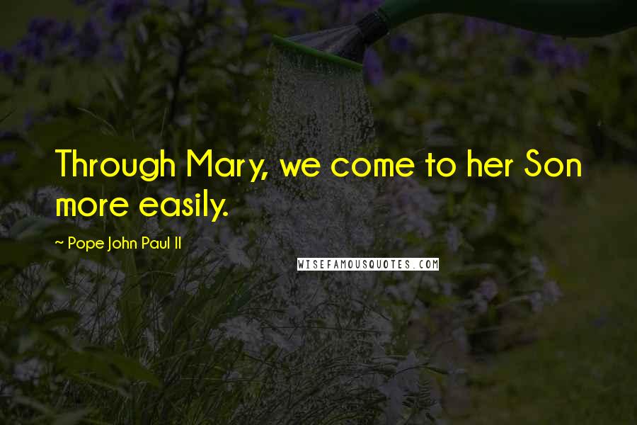 Pope John Paul II Quotes: Through Mary, we come to her Son more easily.