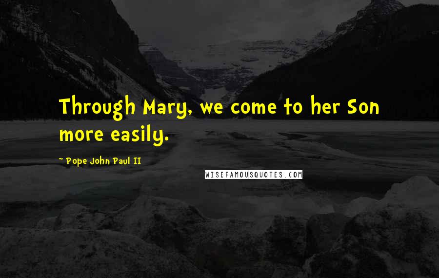 Pope John Paul II Quotes: Through Mary, we come to her Son more easily.