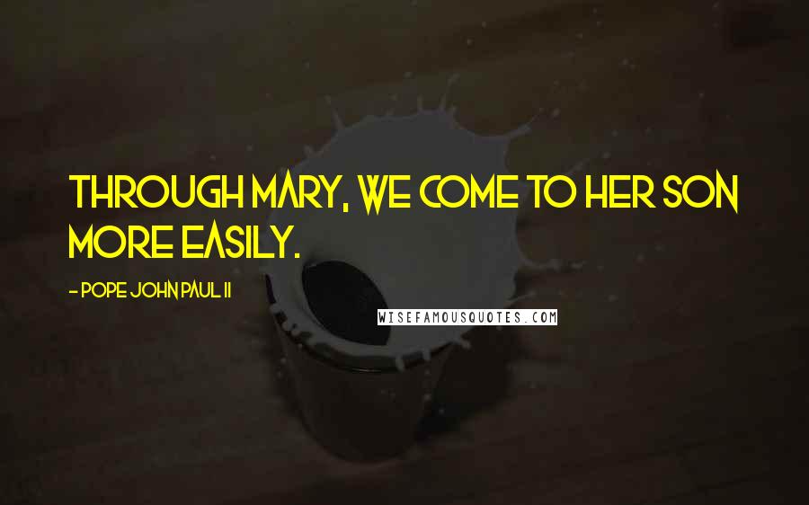 Pope John Paul II Quotes: Through Mary, we come to her Son more easily.