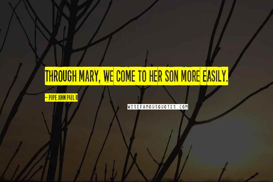 Pope John Paul II Quotes: Through Mary, we come to her Son more easily.