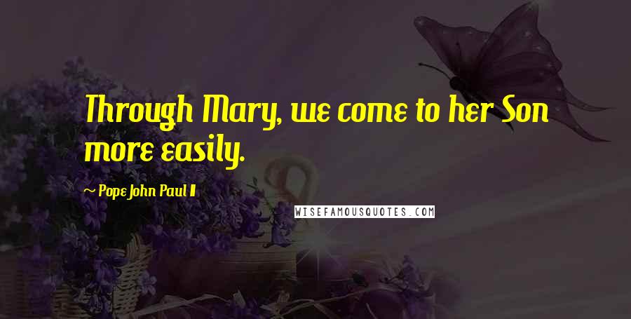 Pope John Paul II Quotes: Through Mary, we come to her Son more easily.