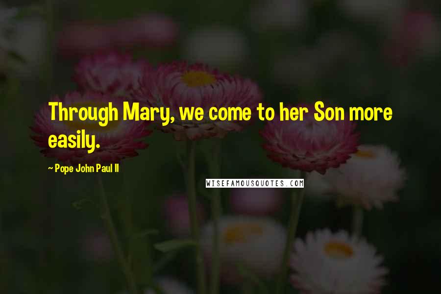 Pope John Paul II Quotes: Through Mary, we come to her Son more easily.