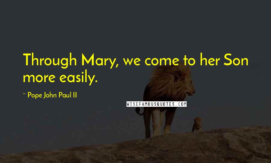 Pope John Paul II Quotes: Through Mary, we come to her Son more easily.