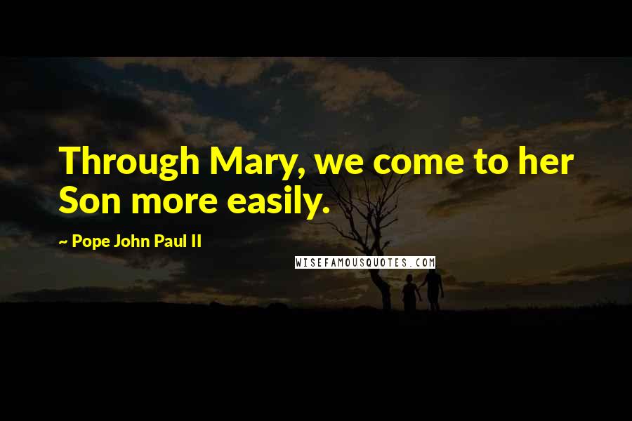 Pope John Paul II Quotes: Through Mary, we come to her Son more easily.