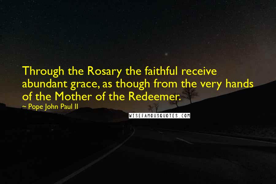 Pope John Paul II Quotes: Through the Rosary the faithful receive abundant grace, as though from the very hands of the Mother of the Redeemer.