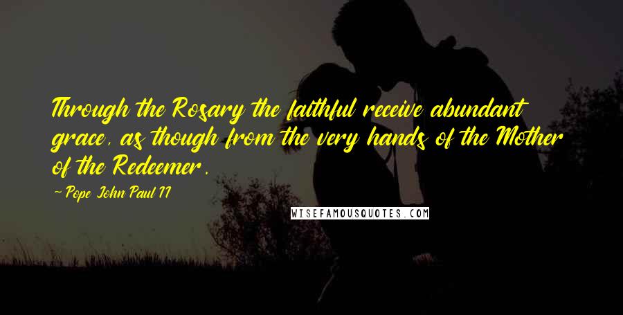 Pope John Paul II Quotes: Through the Rosary the faithful receive abundant grace, as though from the very hands of the Mother of the Redeemer.