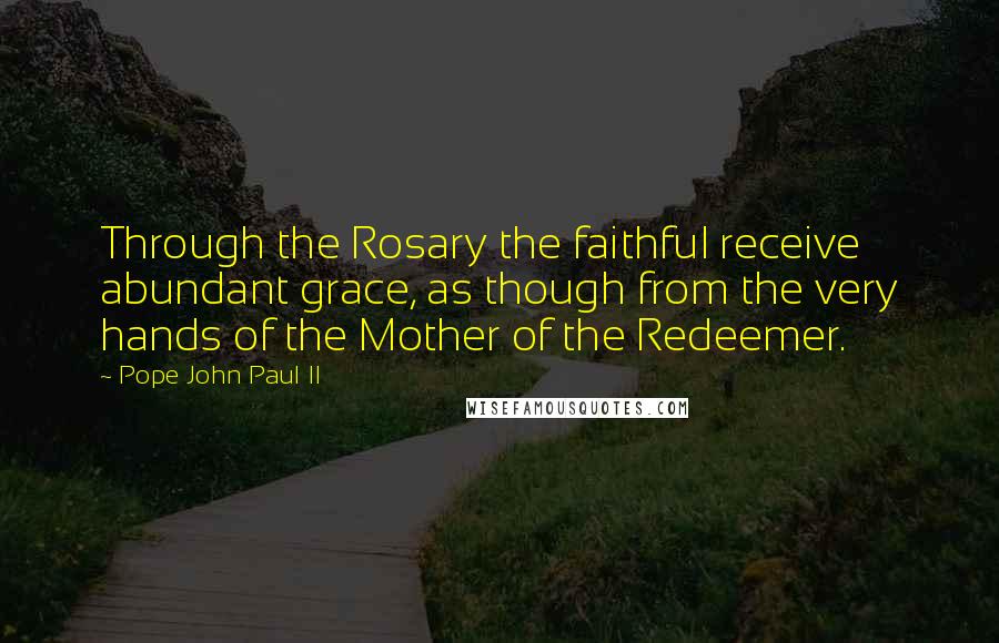 Pope John Paul II Quotes: Through the Rosary the faithful receive abundant grace, as though from the very hands of the Mother of the Redeemer.