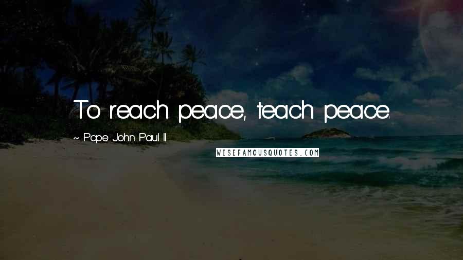 Pope John Paul II Quotes: To reach peace, teach peace.