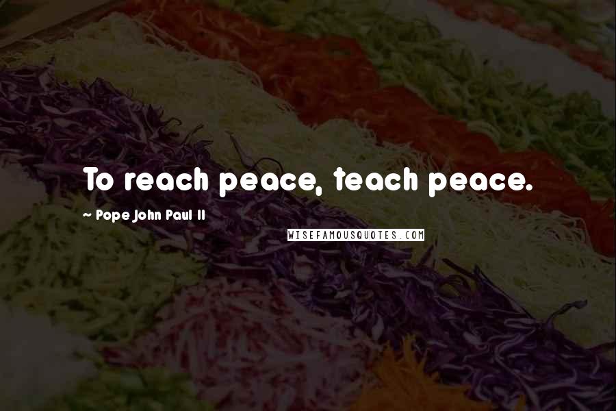 Pope John Paul II Quotes: To reach peace, teach peace.
