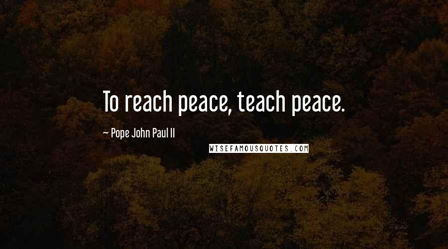 Pope John Paul II Quotes: To reach peace, teach peace.