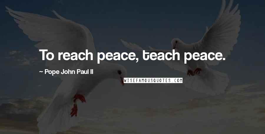 Pope John Paul II Quotes: To reach peace, teach peace.