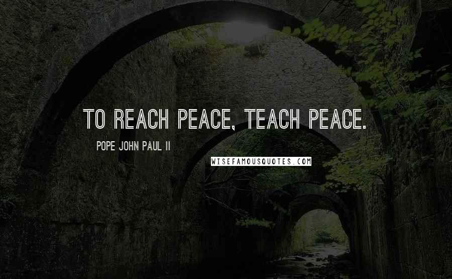 Pope John Paul II Quotes: To reach peace, teach peace.