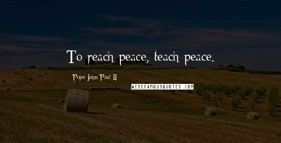 Pope John Paul II Quotes: To reach peace, teach peace.